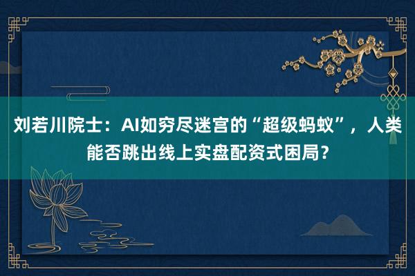 刘若川院士：AI如穷尽迷宫的“超级蚂蚁”，人类能否跳出线上实盘配资式困局？