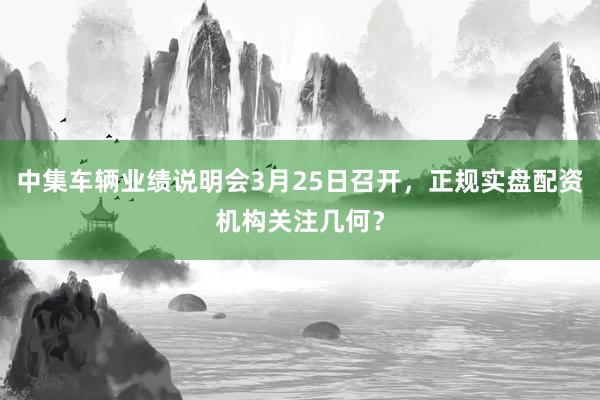中集车辆业绩说明会3月25日召开,正规实盘配资机构关注几何?