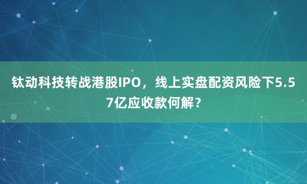 钛动科技转战港股IPO，线上实盘配资风险下5.57亿应收款何解？