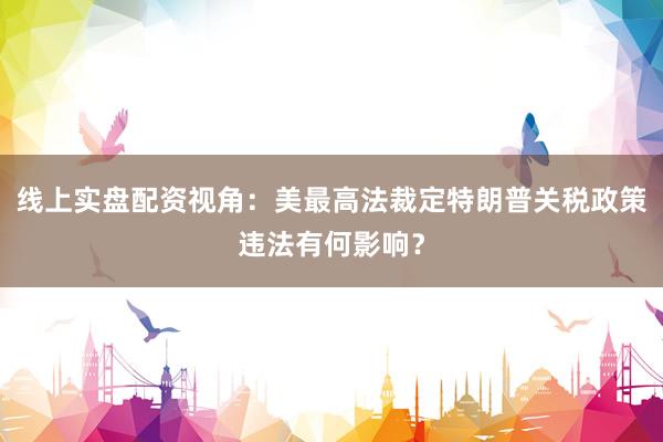 线上实盘配资视角：美最高法裁定特朗普关税政策违法有何影响？