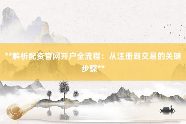 **解析配资官网开户全流程:从注册到交易的关键步骤**
