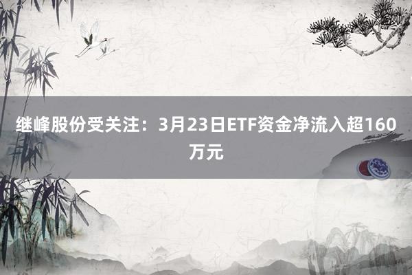 继峰股份受关注:3月23日ETF资金净流入超160万元
