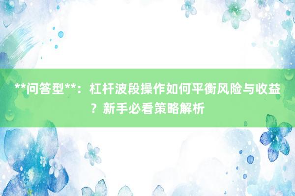 **问答型**:杠杆波段操作如何平衡风险与收益?新手必看策略解析