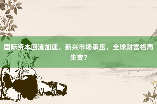 国际资本回流加速，新兴市场承压，全球财富格局生变？