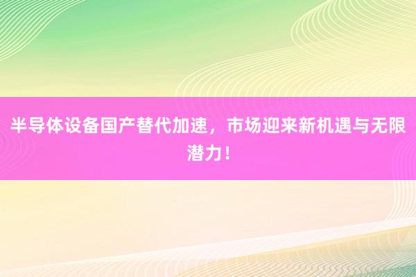 半导体设备国产替代加速,市场迎来新机遇与无限潜力!