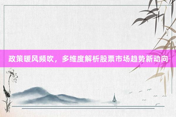 政策暖风频吹,多维度解析股票市场趋势新动向