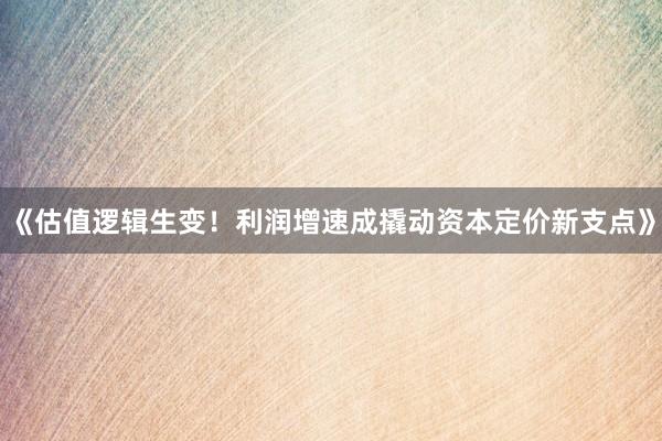 《估值逻辑生变!利润增速成撬动资本定价新支点》