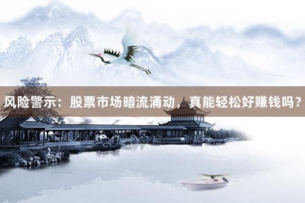 风险警示:股票市场暗流涌动,真能轻松好赚钱吗?