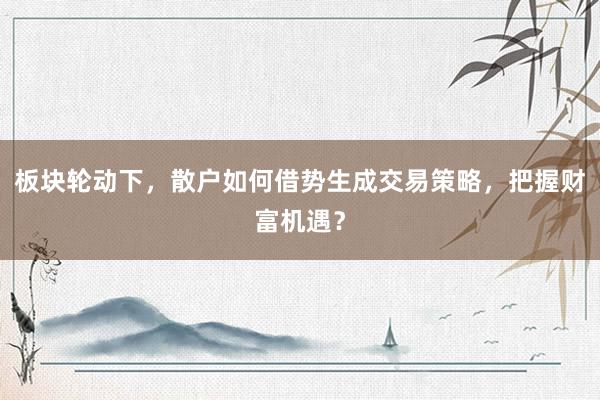 板块轮动下,散户如何借势生成交易策略,把握财富机遇?