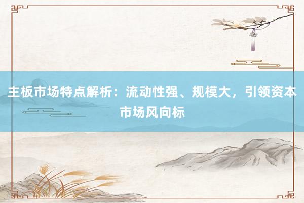 主板市场特点解析:流动性强、规模大,引领资本市场风向标