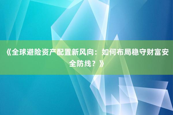 《全球避险资产配置新风向:如何布局稳守财富安全防线?》