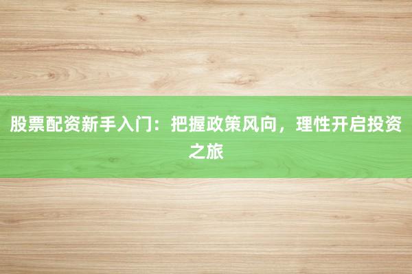 股票配资新手入门:把握政策风向,理性开启投资之旅