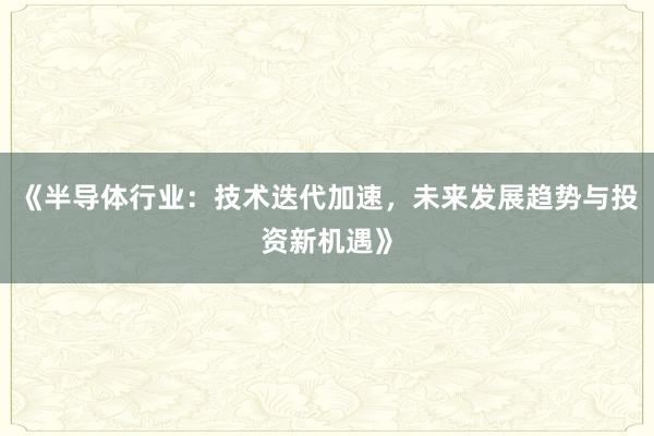 《半导体行业:技术迭代加速,未来发展趋势与投资新机遇》