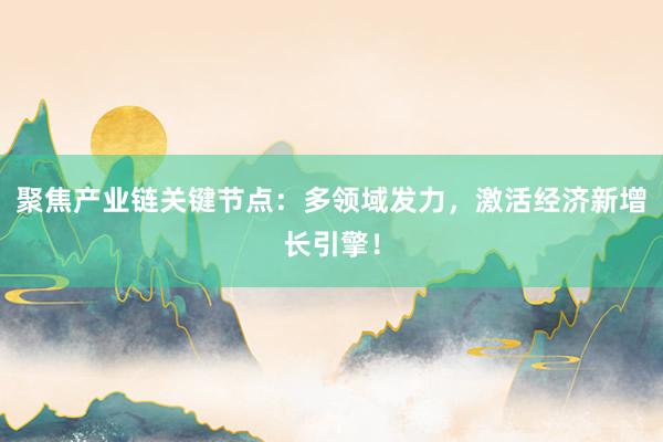 聚焦产业链关键节点:多领域发力,激活经济新增长引擎!