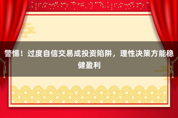 警惕!过度自信交易成投资陷阱,理性决策方能稳健盈利