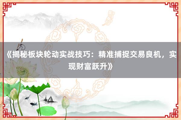 《揭秘板块轮动实战技巧:精准捕捉交易良机,实现财富跃升》