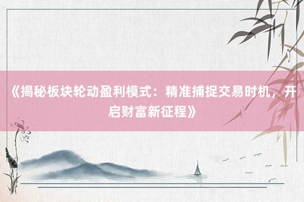 《揭秘板块轮动盈利模式:精准捕捉交易时机,开启财富新征程》