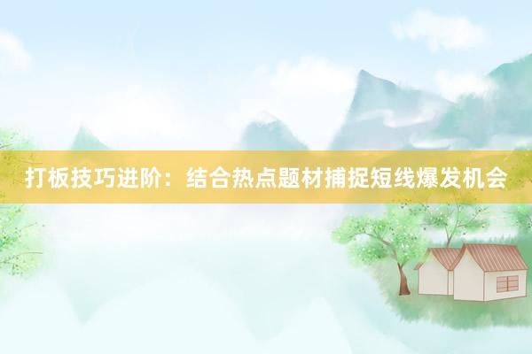 打板技巧进阶:结合热点题材捕捉短线爆发机会