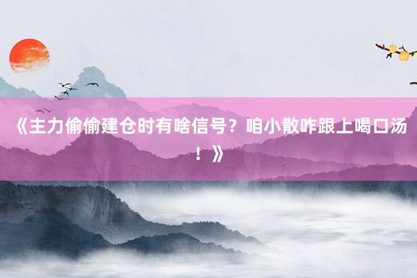 《主力偷偷建仓时有啥信号?咱小散咋跟上喝口汤!》