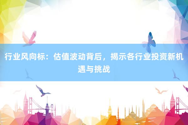 行业风向标:估值波动背后,揭示各行业投资新机遇与挑战