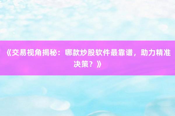 《交易视角揭秘:哪款炒股软件最靠谱,助力精准决策?》