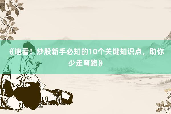 《速看!炒股新手必知的10个关键知识点,助你少走弯路》