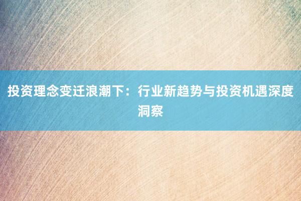 投资理念变迁浪潮下:行业新趋势与投资机遇深度洞察