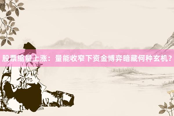股票缩量上涨:量能收窄下资金博弈暗藏何种玄机?