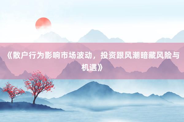 《散户行为影响市场波动，投资跟风潮暗藏风险与机遇》