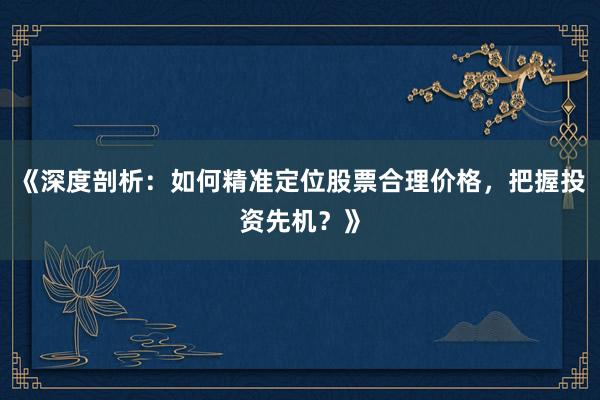 《深度剖析:如何精准定位股票合理价格,把握投资先机?》