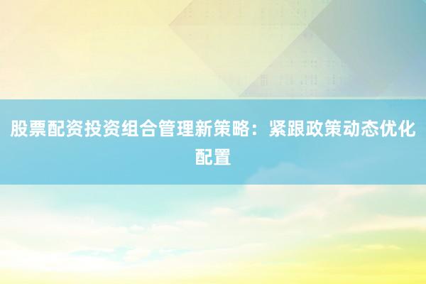 股票配资投资组合管理新策略:紧跟政策动态优化配置