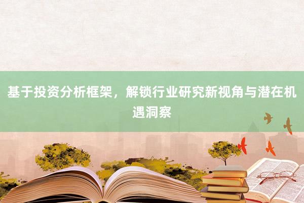 基于投资分析框架,解锁行业研究新视角与潜在机遇洞察