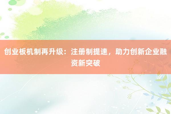 创业板机制再升级:注册制提速,助力创新企业融资新突破