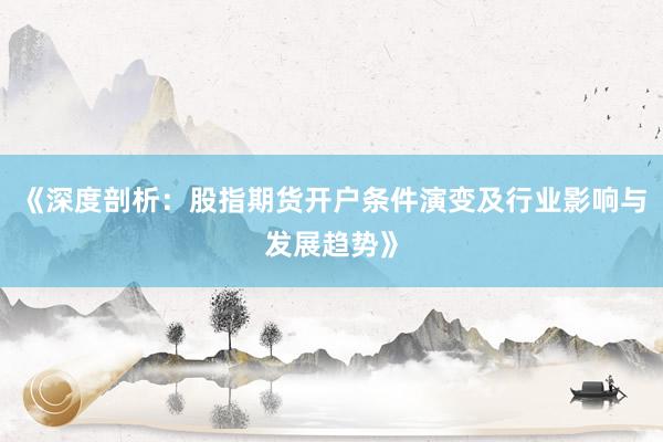 《深度剖析:股指期货开户条件演变及行业影响与发展趋势》