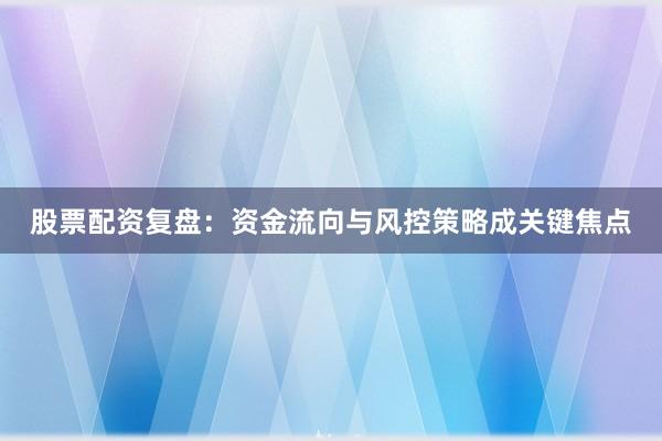 股票配资复盘:资金流向与风控策略成关键焦点