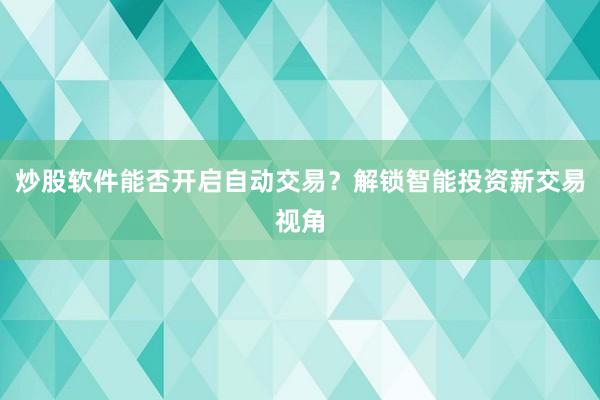 炒股软件能否开启自动交易?解锁智能投资新交易视角
