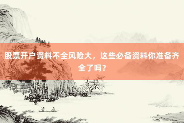 股票开户资料不全风险大,这些必备资料你准备齐全了吗?