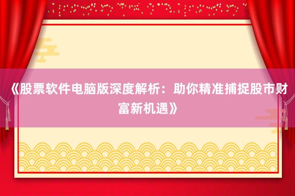 《股票软件电脑版深度解析:助你精准捕捉股市财富新机遇》