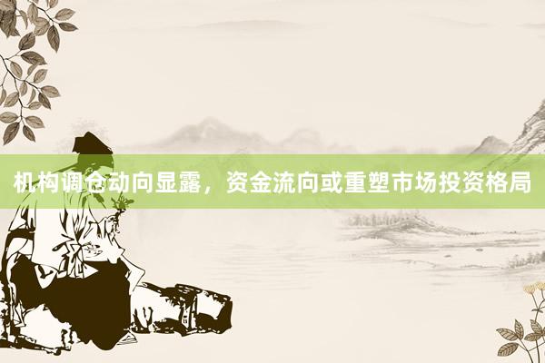 机构调仓动向显露,资金流向或重塑市场投资格局