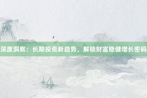 深度洞察:长期投资新趋势,解锁财富稳健增长密码