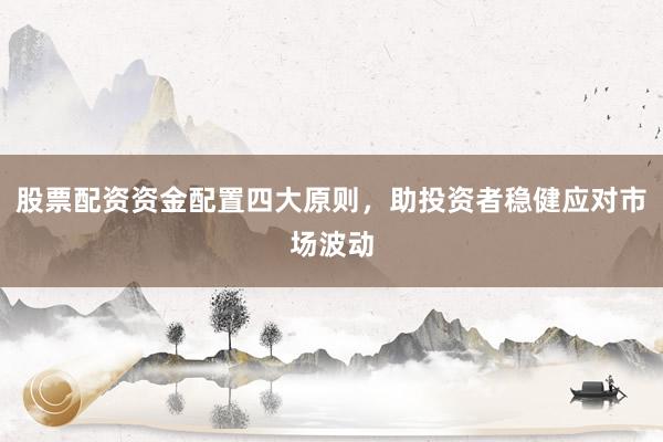 股票配资资金配置四大原则,助投资者稳健应对市场波动