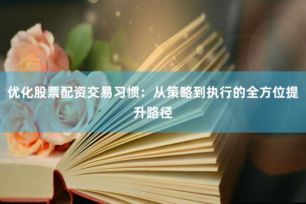 优化股票配资交易习惯:从策略到执行的全方位提升路径