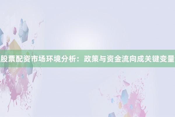 股票配资市场环境分析:政策与资金流向成关键变量