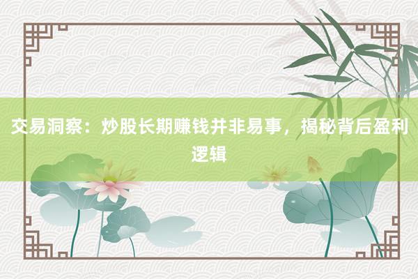 交易洞察:炒股长期赚钱并非易事,揭秘背后盈利逻辑