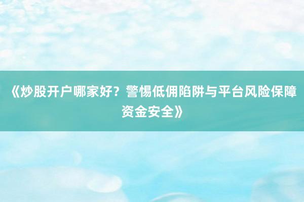 《炒股开户哪家好?警惕低佣陷阱与平台风险保障资金安全》