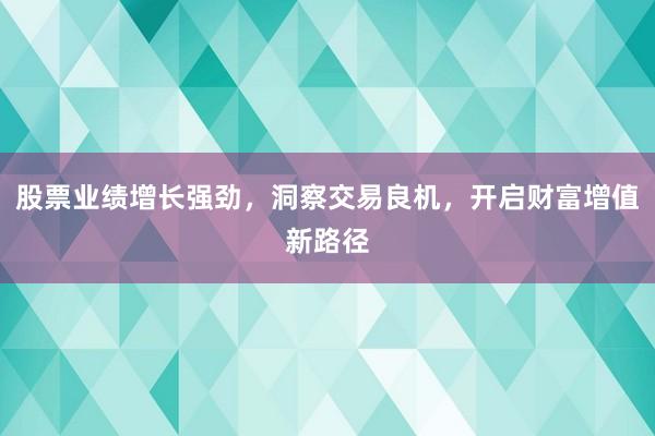 股票业绩增长强劲,洞察交易良机,开启财富增值新路径