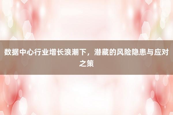 数据中心行业增长浪潮下,潜藏的风险隐患与应对之策