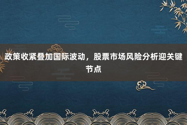 政策收紧叠加国际波动,股票市场风险分析迎关键节点