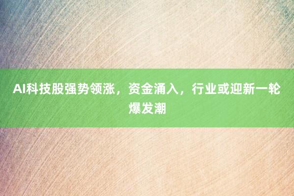 AI科技股强势领涨,资金涌入,行业或迎新一轮爆发潮