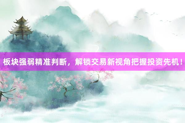 板块强弱精准判断,解锁交易新视角把握投资先机!